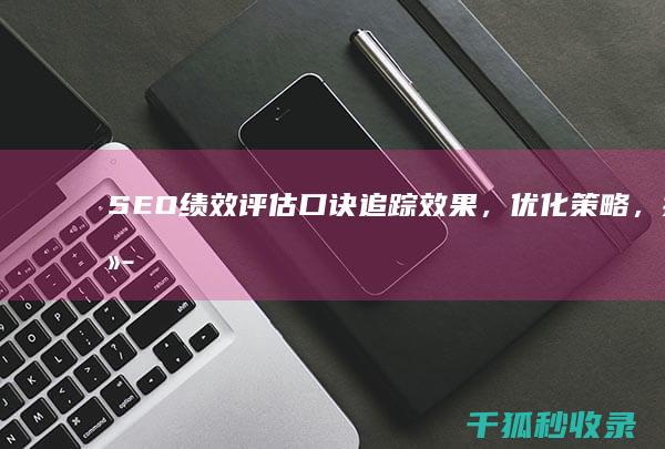 SEO绩效评估口诀：追踪效果，优化策略，持续提升网站表现 (seo绩效考核)