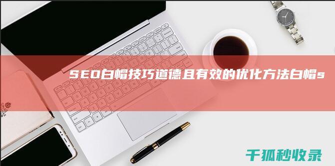 SEO白帽技巧：道德且有效的优化方法 (白帽seo能有效果么)