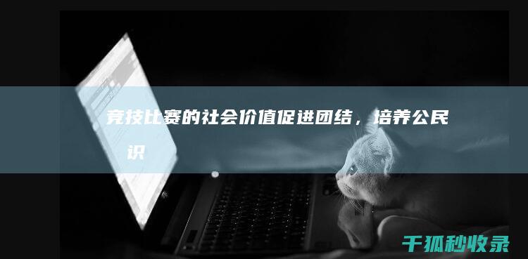 竞技比赛的社会价值：促进团结，培养公民意识 (竞技比赛的社团有哪些)