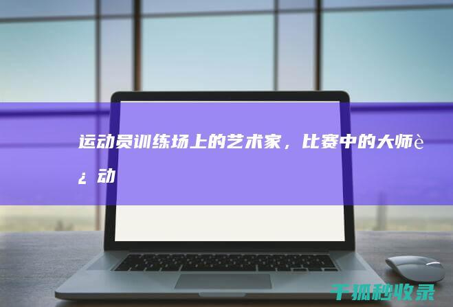 运动员：训练场上的艺术家，比赛中的大师 (运动员训练视频)