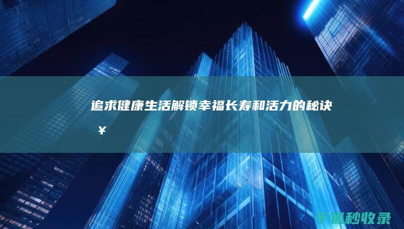 追求健康生活：解锁幸福、长寿和活力的秘诀 (健康 追求)