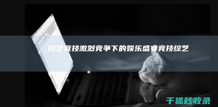 综艺竞技：激烈竞争下的娱乐盛宴 (竞技 综艺)