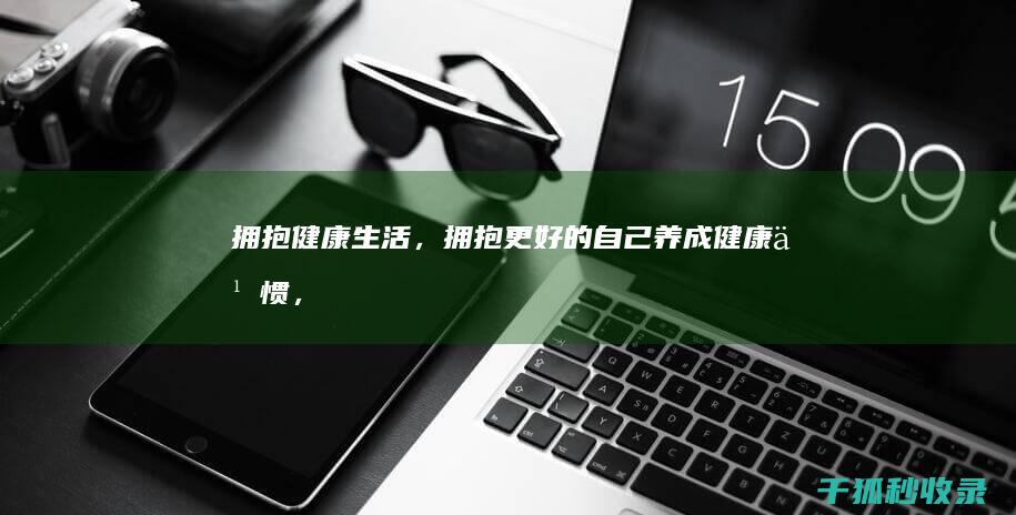 拥抱健康生活，拥抱更好的自己：养成健康习惯，创造更美好的生活 (拥抱健康人生)