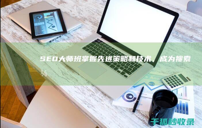 SEO大师班：掌握先进策略和技术，成为搜索引擎优化专家 (seo技术大师)