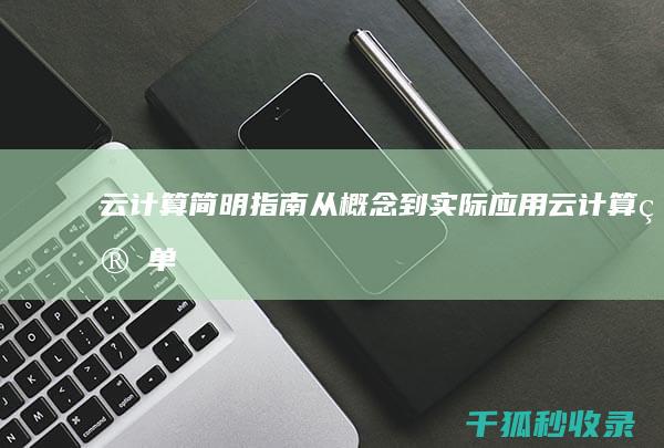 云计算简明指南：从概念到实际应用 (云计算简单来说是什么)