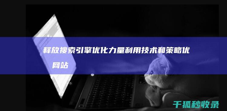 释放搜索引擎优化力量：利用技术和策略优化网站、提高流量和转换 (释放搜索引擎是什么)