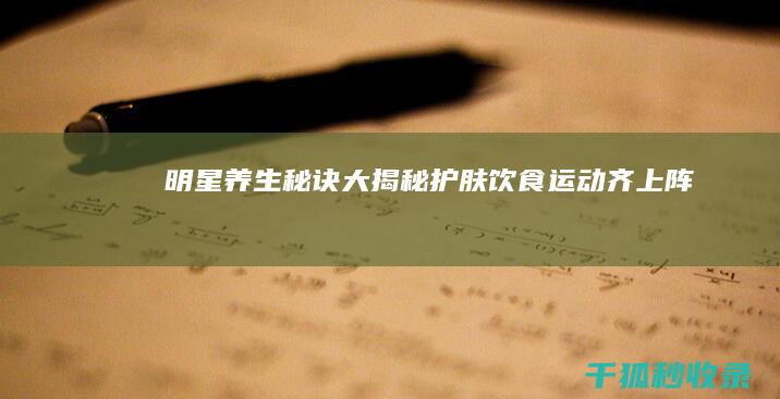 明星养生秘诀大揭秘：护肤、饮食、运动齐上阵 (明星养生秘诀视频)