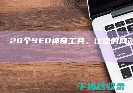 20 个 SEO 神奇工具，让您的网站成为搜索引擎优化之王