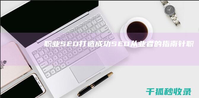 职业 SEO：打造成功SEO 从业者的指南针 (职业seo)