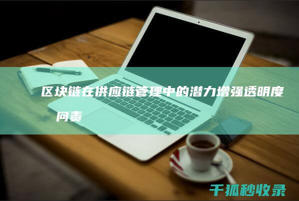 区块链在供应链管理中的潜力：增强透明度和问责制 (区块链在供应链中的应用)