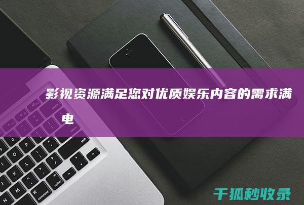 影视资源：满足您对优质娱乐内容的需求 (满映电影大全)