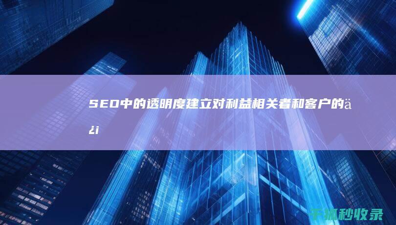 SEO 中的透明度：建立对利益相关者和客户的信任 (seo渗透)