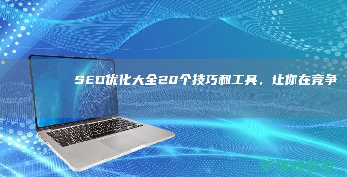 SEO优化大全：20个技巧和工具，让你在竞争中立于不败之地 (优化 seo)