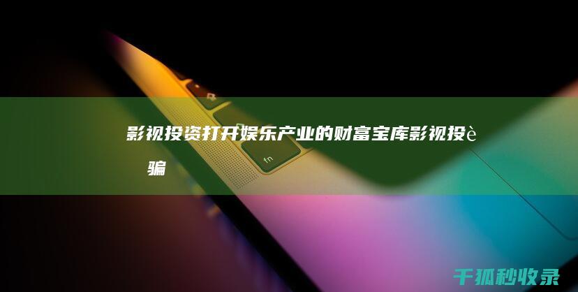 影视投资：打开娱乐产业的财富宝库 (影视投资骗局你一定要知道)