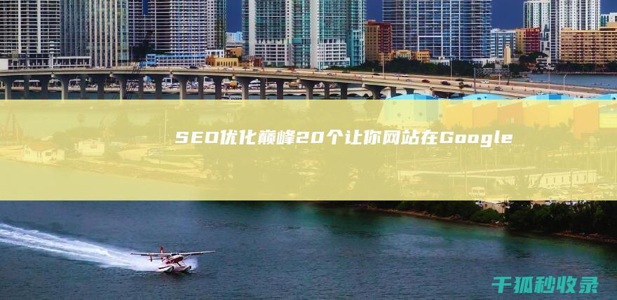 SEO 优化巅峰：20 个让你网站在 Google 排名第一页的收录技巧 (优化 seo)