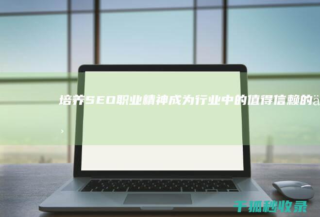 培养 SEO 职业精神：成为行业中的值得信赖的专业人士 (seo有哪些技术培训)