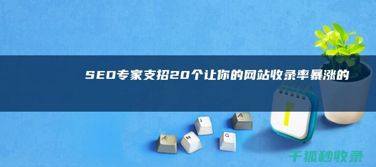 SEO 专家支招：20 个让你的网站收录率暴涨的宝贵建议 (seo专家是什么意思)