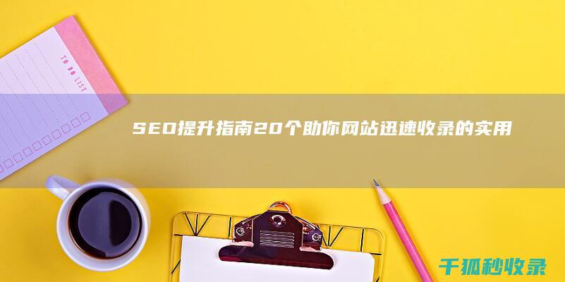 SEO 提升指南：20 个助你网站迅速收录的实用策略 (seo提升营销)