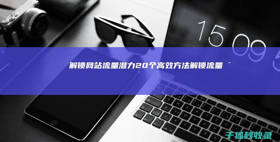 解锁网站流量潜力：20 个高效方法 (解锁流量密码啥意思)