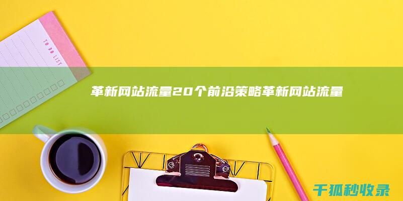 革新网站流量：20 个前沿策略 (革新网站流量怎么算)