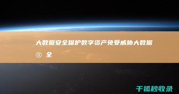 大数据安全：保护数字资产免受威胁 (大数据安全面临的挑战有哪些)