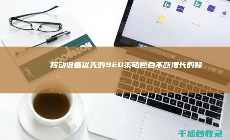 移动设备优先的SEO策略：迎合不断增长的移动用户并提升网站可见度 (移动设备优先是什么意思)