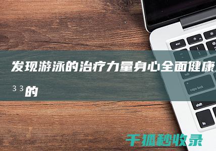 发现游泳的治疗力量：身心全面健康 (发现游泳的治愈文案)