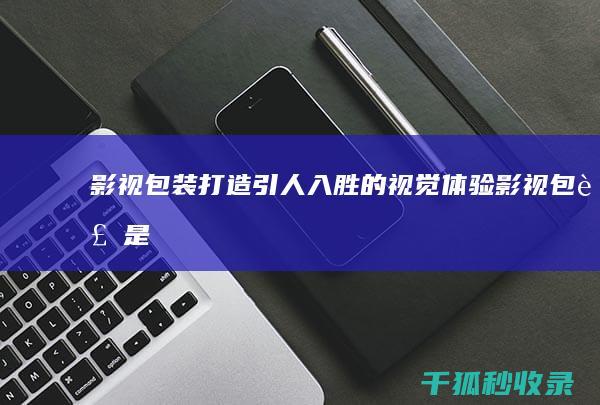 影视包装：打造引人入胜的视觉体验 (影视包装是干什么的?)