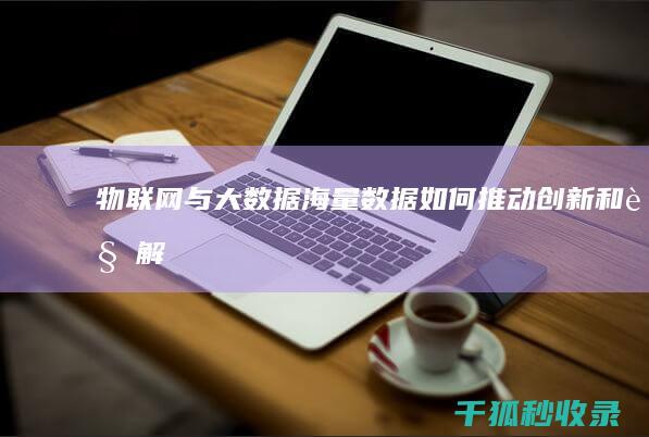 物联网与大数据：海量数据如何推动创新和见解 (物联网与大数据)