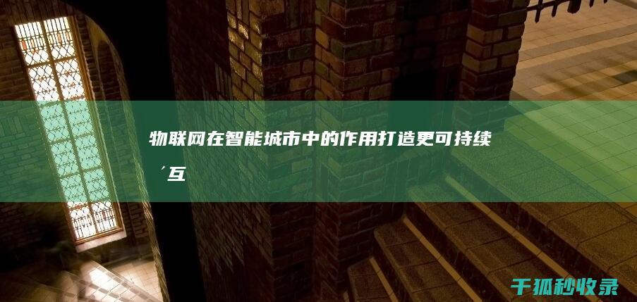 物联网在智能城市中的作用：打造更可持续、更互联的城市 (物联网在智能家居中的应用本文)