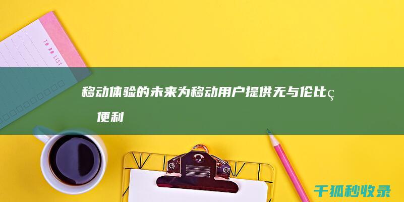 移动体验的未来：为移动用户提供无与伦比的便利性 (移动体验的未来展望)