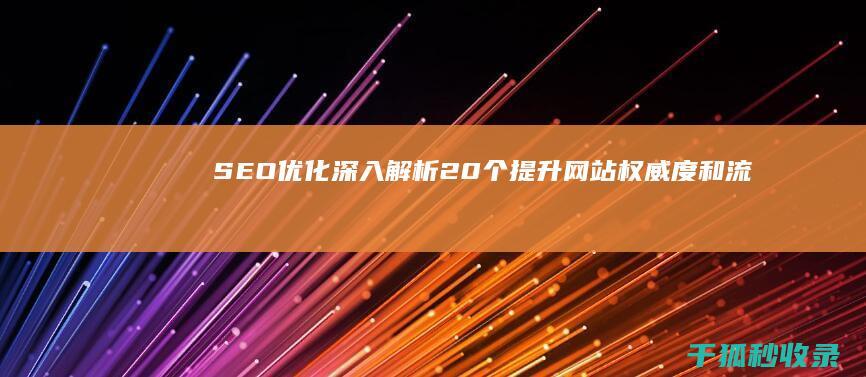 SEO 优化深入解析：20 个提升网站权威度和流量的关键技巧 (seo深度如何优化)