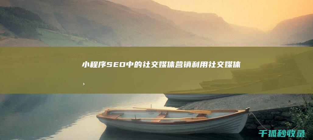 小程序 SEO 中的社交媒体营销：利用社交媒体渠道，拓展你的覆盖范围 (小程序seo帝搜软件vip开户)