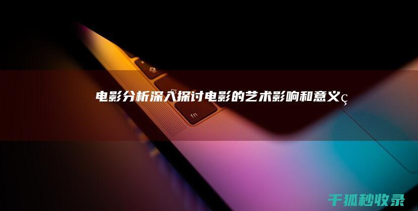 电影分析：深入探讨电影的艺术、影响和意义 (电影深层原因)