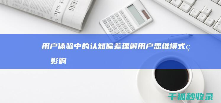 用户体验中的认知偏差：理解用户思维模式的影响 (用户体验中的一个重要理论)