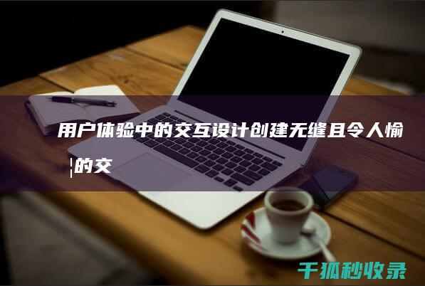 用户体验中的交互设计：创建无缝且令人愉悦的交互 (用户体验中的一个重要理论)