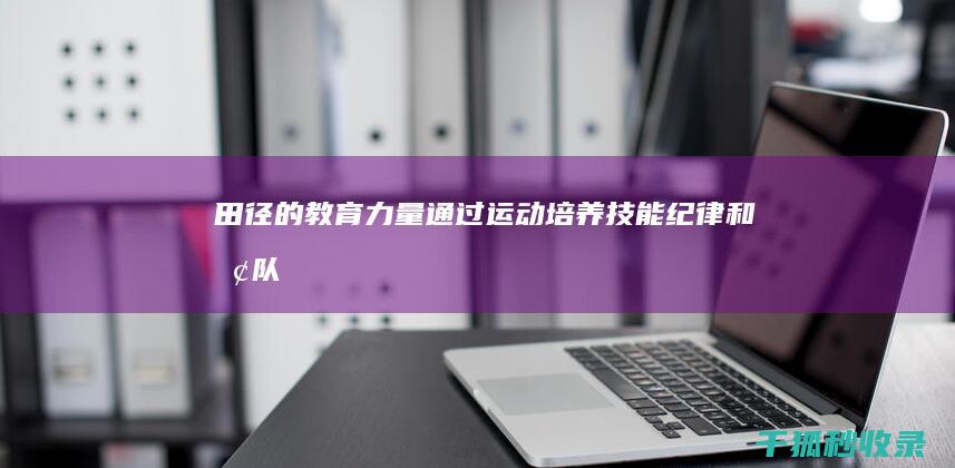 田径的教育力量：通过运动培养技能、纪律和团队合作 (田径的教育功能)