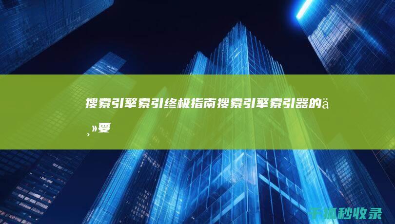 搜索引擎索引：终极指南 (搜索引擎索引器的主要功能是抓取信息)