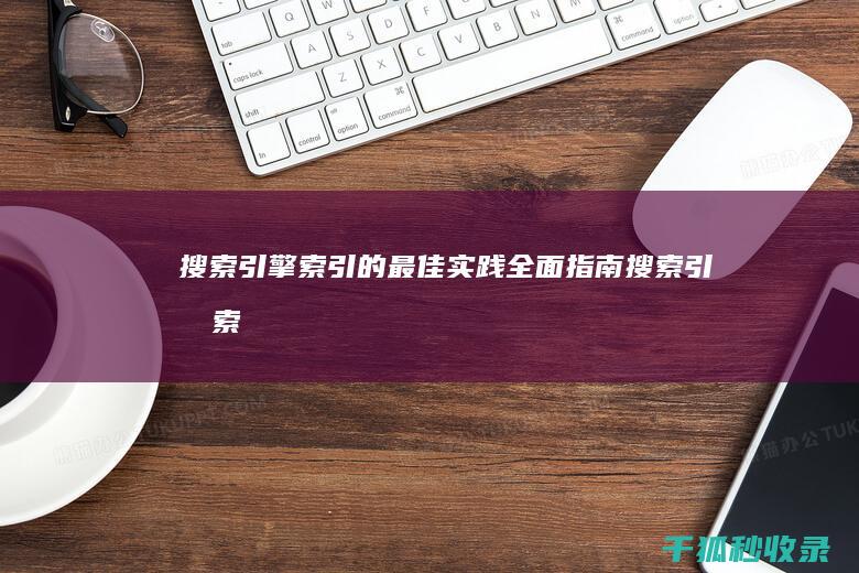 搜索引擎索引的最佳实践：全面指南 (搜索引擎索引器的主要功能是)