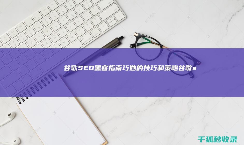 谷歌 SEO 黑客指南：巧妙的技巧和策略 (谷歌seo黑帽)