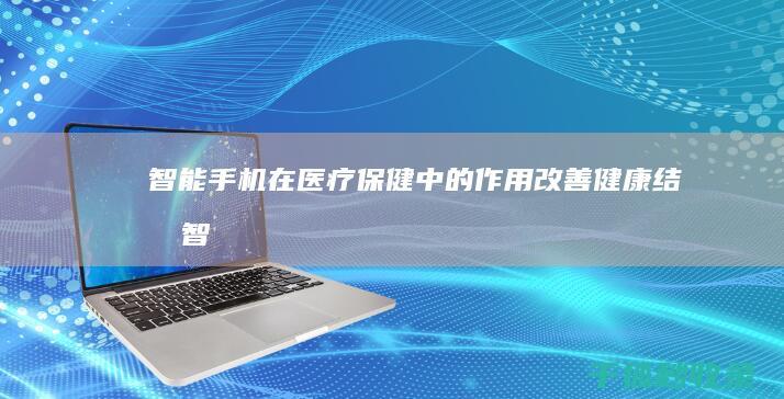 智能手机在医疗保健中的作用：改善健康结果 (智能手机在医院能用吗)