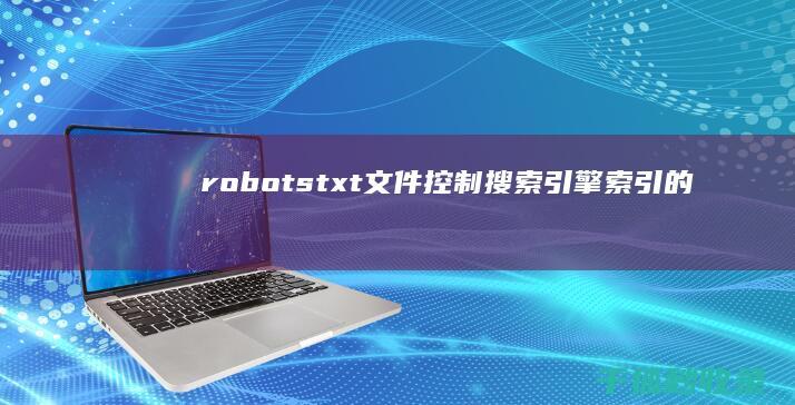 robots.txt 文件：控制搜索引擎索引的关键 (robots协议)