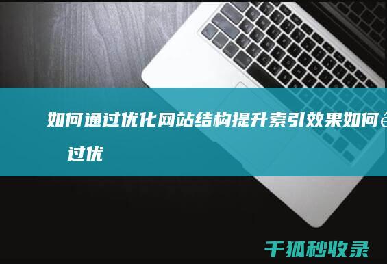 如何通过优化网站结构提升索引效果 (如何通过优化供给结构解决短途票难抢?)