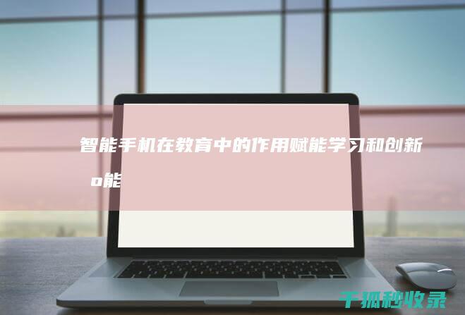 智能手机在教育中的作用：赋能学习和创新 (智能手机在教学中的应用心得)