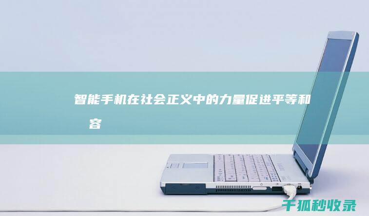 智能手机在社会正义中的力量：促进平等和包容 (智能手机在社会的利与弊题目)