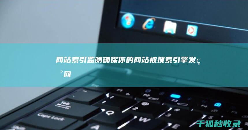 网站索引监测：确保你的网站被搜索引擎发现 (网站索引监测怎么关闭)