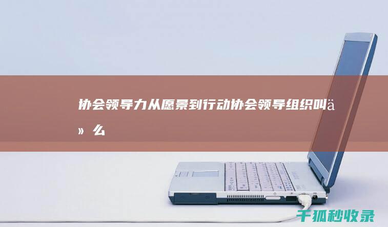 协会领导力：从愿景到行动 (协会领导组织叫什么)