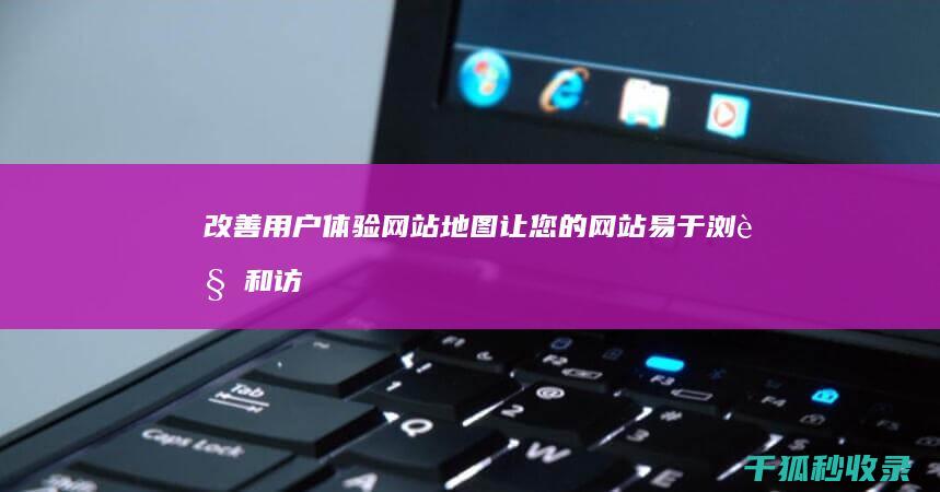 改善用户体验：网站地图让您的网站易于浏览和访问 (改善用户体验的方法)