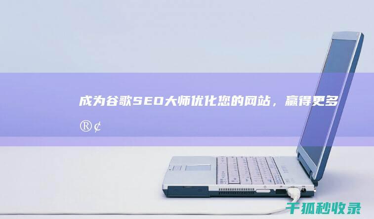 成为谷歌 SEO 大师：优化您的网站，赢得更多客户 (成为谷歌工程师有多难)