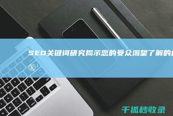 SEO 关键词研究：揭示您的受众渴望了解的内容 (seo关键词优化)